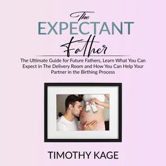 The Expectant Father:: The Ultimate Guide for Future Fathers, Learn What You Can Expect in The Delivery Room and How You Can Help Your Partner in the Birthing Process Audiobook, by Timothy Kage