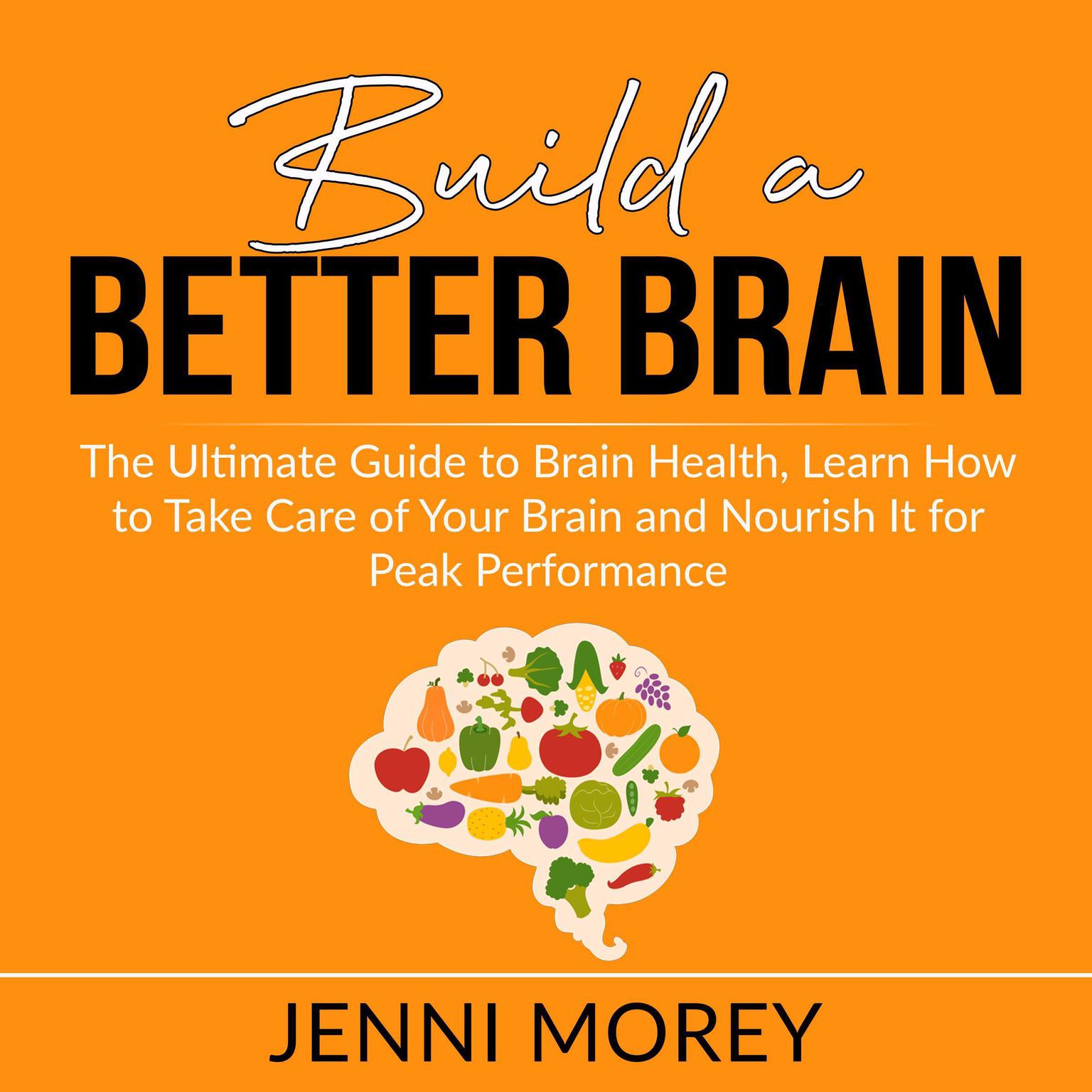 Build a Better Brain:: The Ultimate Guide to Brain Health, Learn How to Take Care of Your Brain and Nourish It for Peak Performance Audiobook, by Jenni Morey