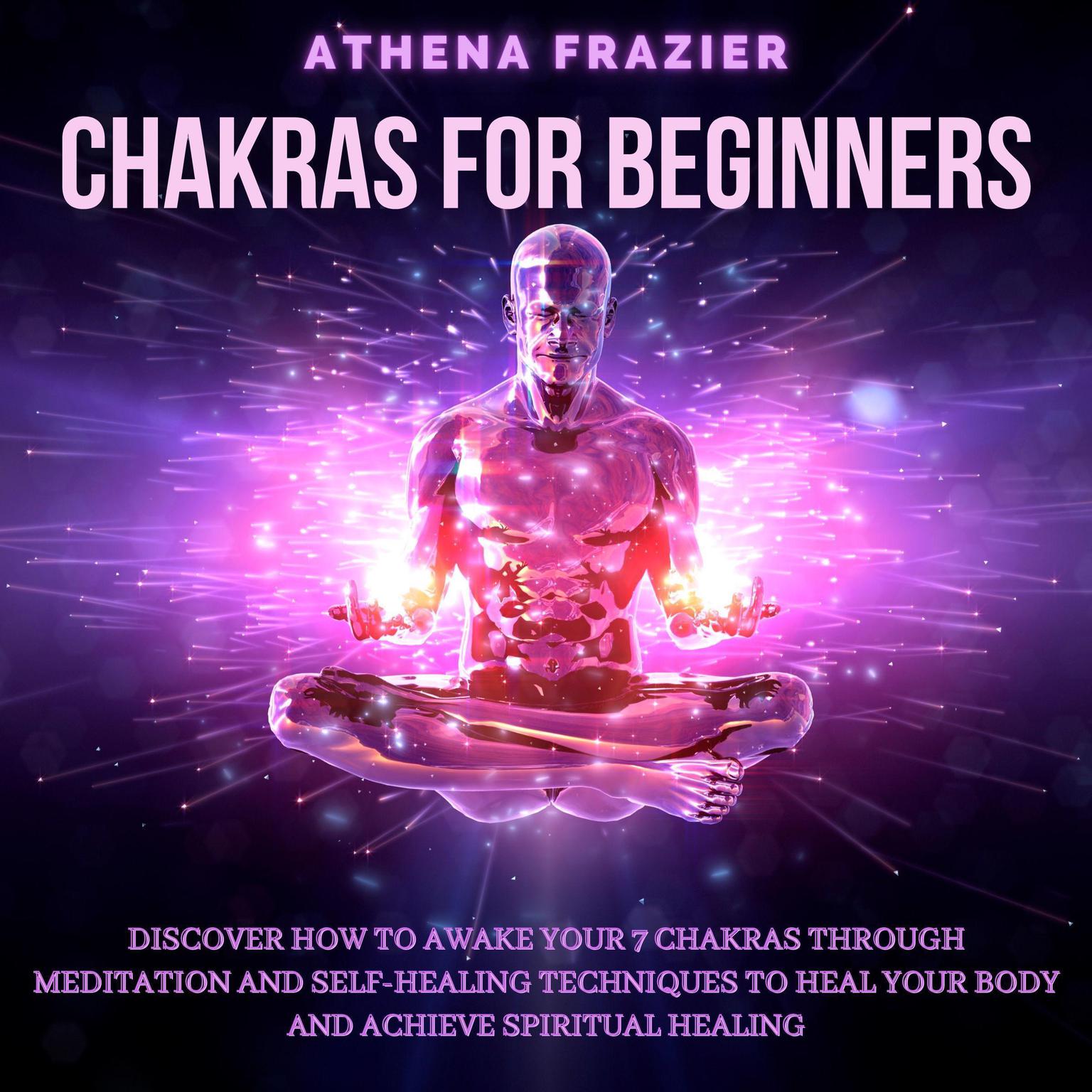 Chakras for Beginners:: Discover How To Awake Your 7 Chakras Through Meditation And Self-Healing Techniques To Heal Your Body And Achieve Spiritual Healing Audiobook, by Athena Frazier