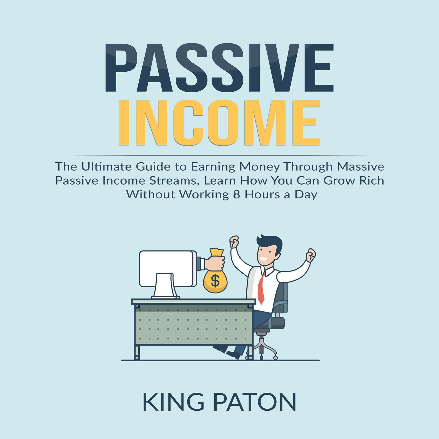 Passive Income:: The Ultimate Guide to Earning Money Through Massive Passive Income Streams, Learn How You Can Grow Rich Without Working 8 Hours a Day Audiobook, by King Paton