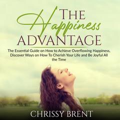 The Happiness Advantage:: The Essential Guide on How to Achieve Overflowing Happiness, Discover Ways on How To Cherish Your Life and Be Joyful All the Time Audiobook, by Chrissy Brent