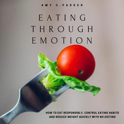 Eating Through Emotion - How to Eat Responsibly, Control Eating Habits and Reduce Weight Quickly with No Dieting Audiobook, by Amy C Parker