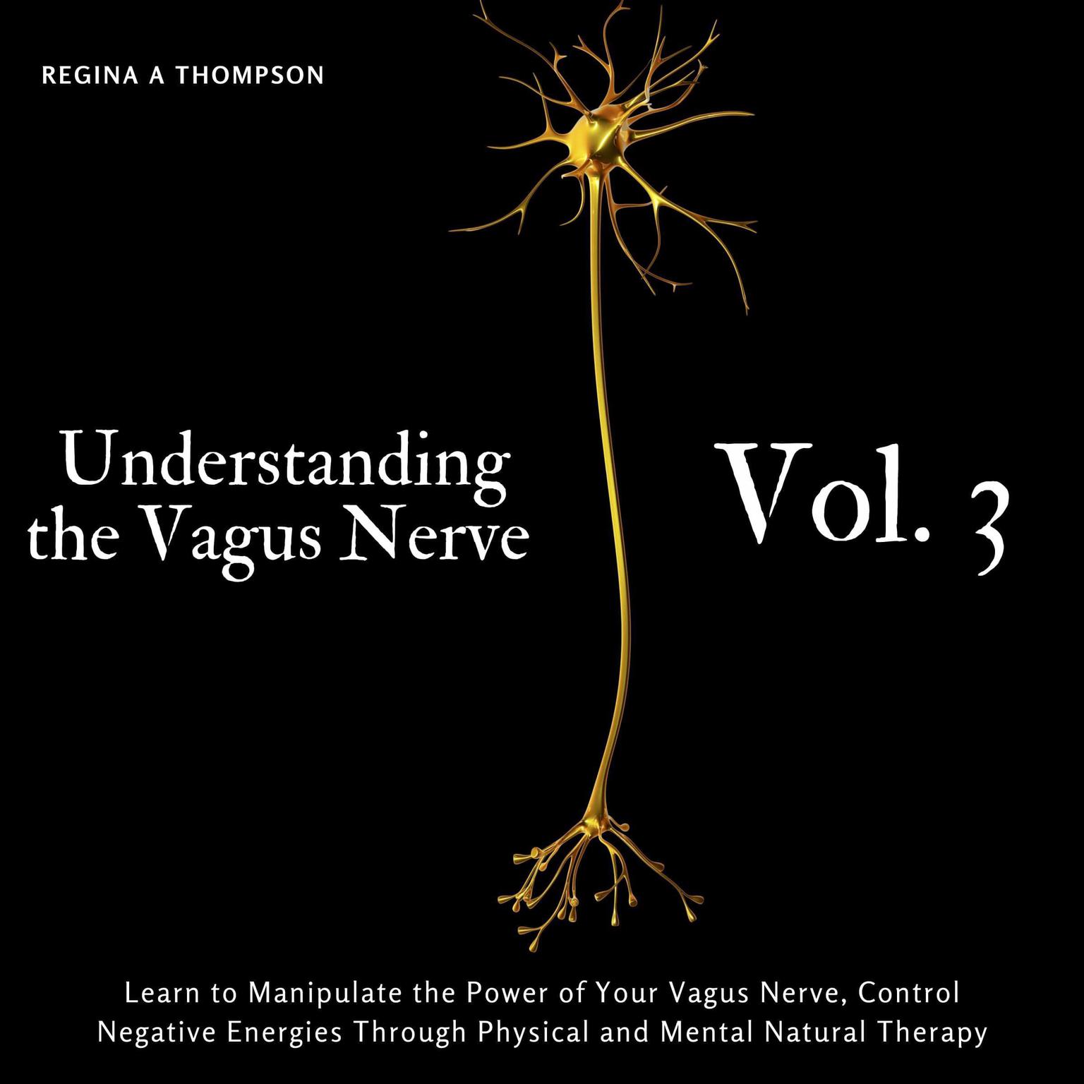 Understanding the Vagus Nerve - Vol. 3 - Learn to Manipulate the Power of Your Vagus Nerve, Control Negative Energies Through Physical and Mental Natural Therapy Audiobook, by Regina A Thompson