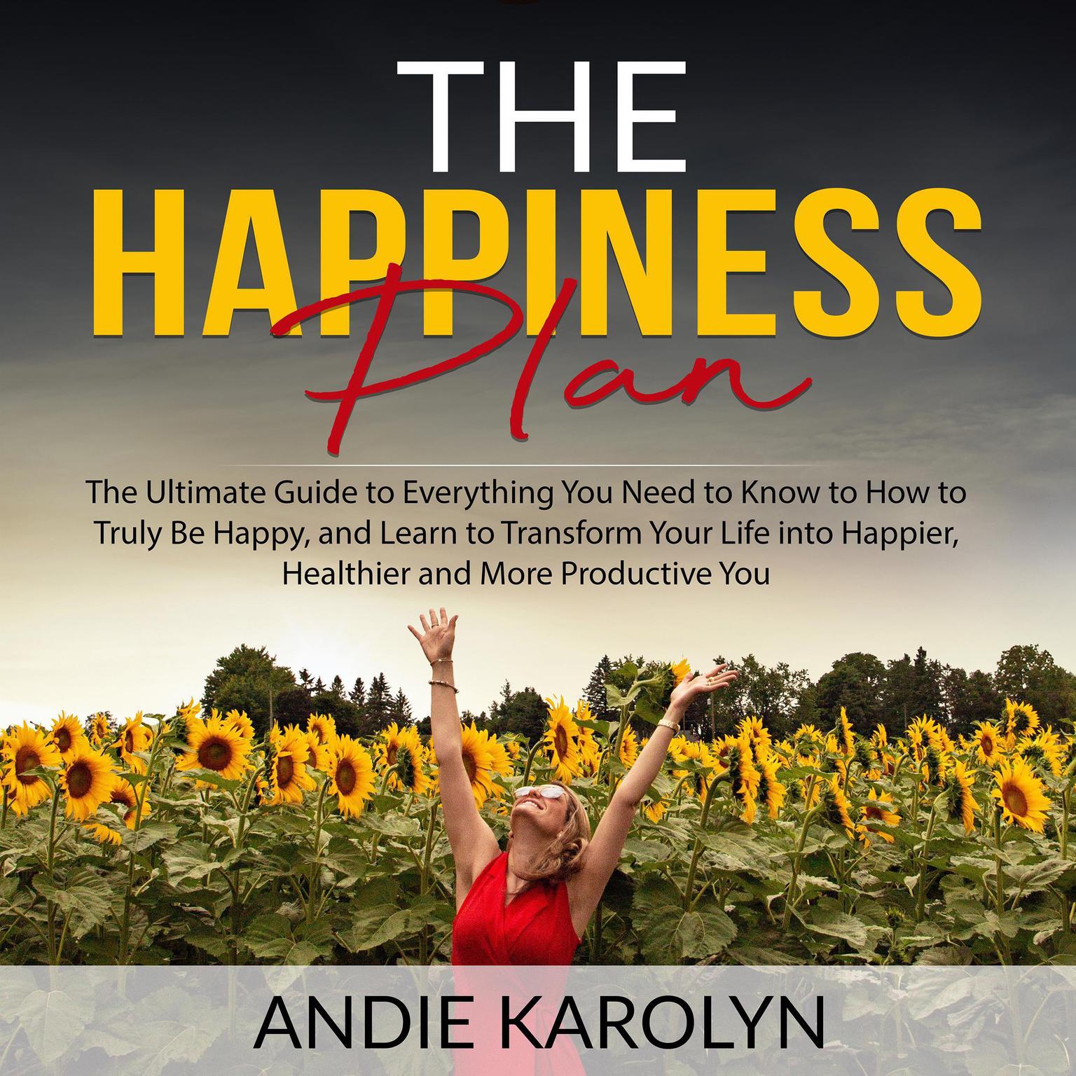 The Happiness Plan:: The Ultimate Guide to Everything You Need to Know to How to Truly Be Happy, and Learn to Transform Your Life into Happier, Healthier and More Productive You Audiobook, by Andie Karolyn