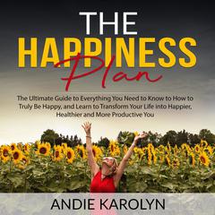The Happiness Plan:: The Ultimate Guide to Everything You Need to Know to How to Truly Be Happy, and Learn to Transform Your Life into Happier, Healthier and More Productive You Audiobook, by Andie Karolyn