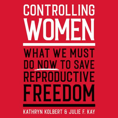 Controlling Women: What We Must Do Now to Save Reproductive Freedom Audiobook, by Julie F. Kay