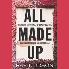 All Made Up: The Power and Pitfalls of Beauty Culture, from Cleopatra to Kim Kardashian Audiobook, by Rae Nudson