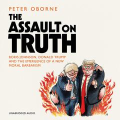 The Assault on Truth: Boris Johnson, Donald Trump and the Emergence of a New Moral Barbarism Audiobook, by Peter Oborne