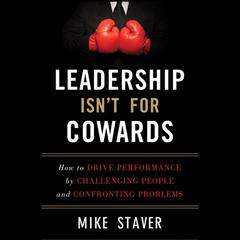 Leadership Isnt For Cowards: How to Drive Performance by Challenging People and Confronting Problems Audiobook, by Mike Staver