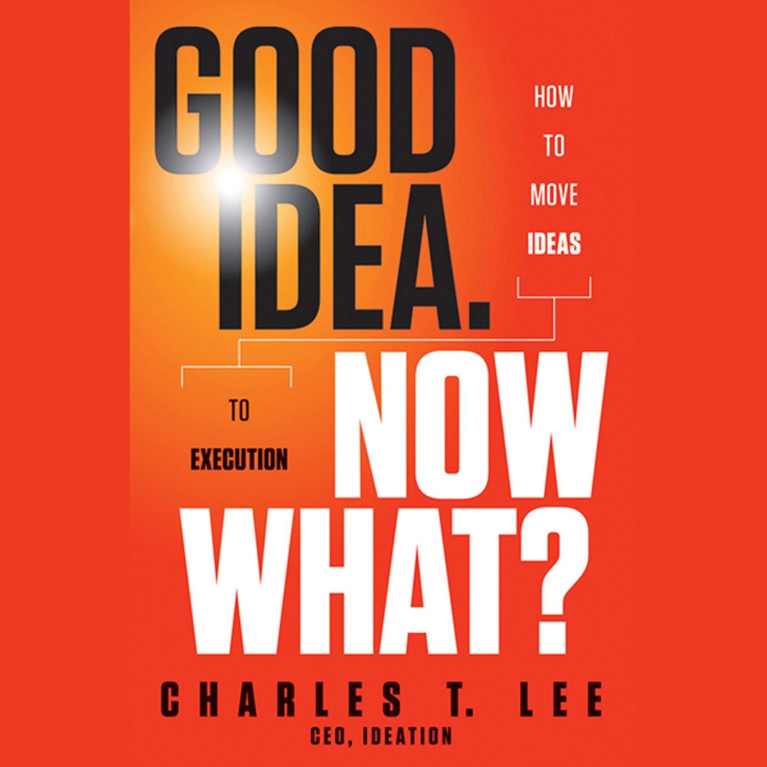 Good Idea. Now What?: How to Move Ideas to Execution Audiobook, by Charles T. Lee