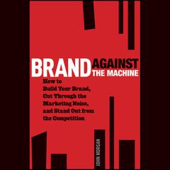 Brand Against the Machine: How to Build Your Brand, Cut Through the Marketing Noise, and Stand Out from the Competition Audiobook, by John Morgan
