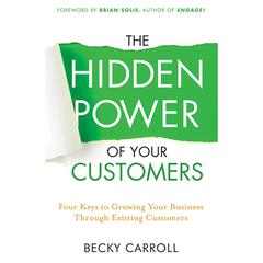 The Hidden Power of Your Customers: 4 Keys to Growing Your Business Through Existing Customers Audiobook, by Becky Carroll