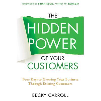 The Hidden Power of Your Customers: 4 Keys to Growing Your Business Through Existing Customers Audiobook, by Becky Carroll