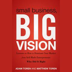 Small Business, Big Vision: Lessons on How to Dominate Your Market from Self-Made Entrepreneurs Who Did it Right Audiobook, by Adam Toren