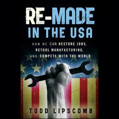 Re-Made in the USA: How We Can Restore Jobs, Retool Manufacturing, and Compete With the World Audiobook, by Todd Lipscomb