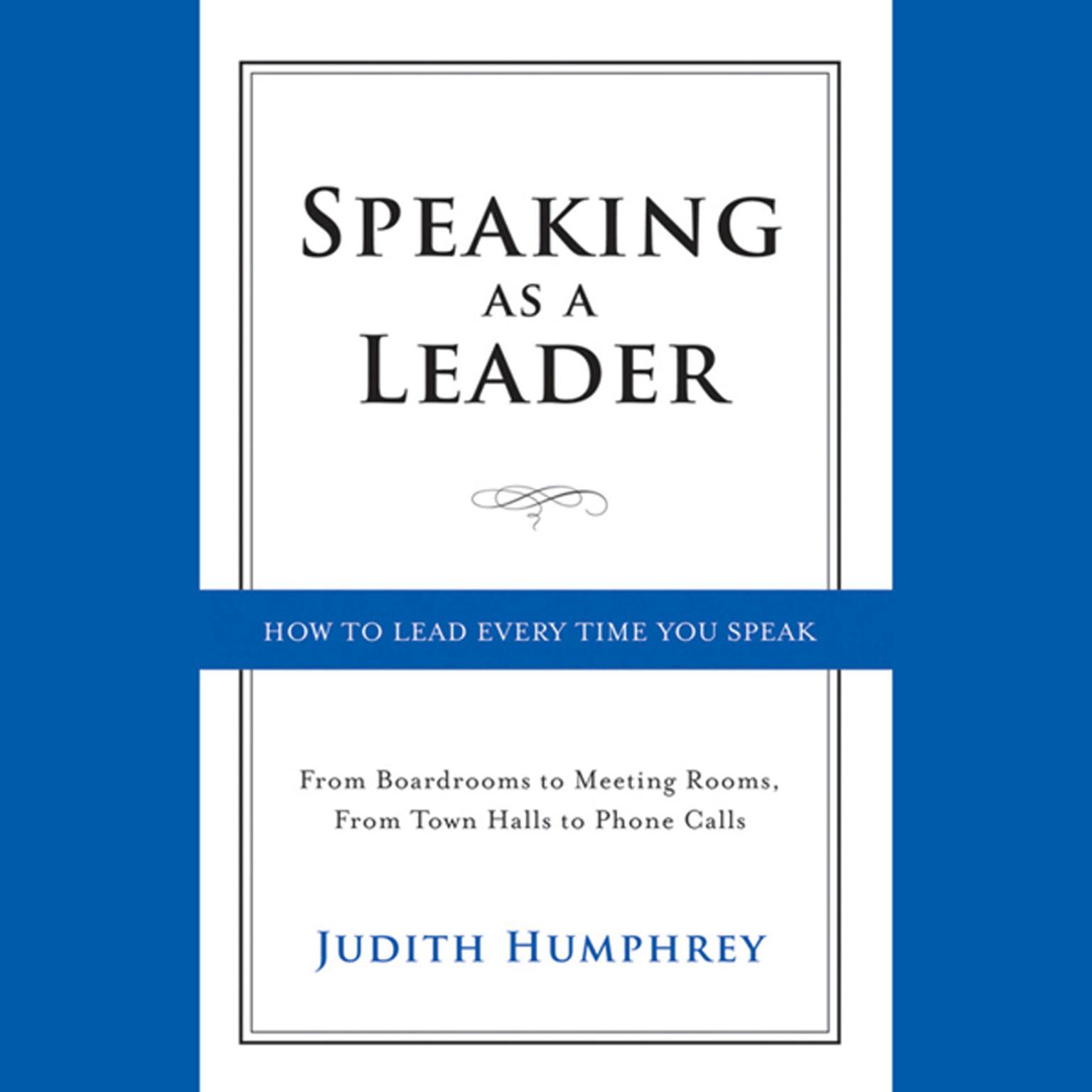 Speaking As a Leader: How to Lead Every Time You Speak...From Board Rooms to Meeting Rooms, From Town Halls to Phone Calls Audiobook, by Judith Humphrey