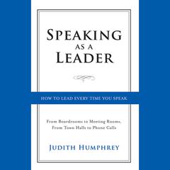 Speaking As a Leader: How to Lead Every Time You Speak...From Board Rooms to Meeting Rooms, From Town Halls to Phone Calls Audiobook, by Judith Humphrey