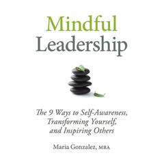 Mindful Leadership: The 9 Ways to Self-Awareness, Transforming Yourself, and Inspiring Others Audiobook, by Maria Gonzalez