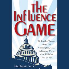 The Influence Game: 50 Insider Tactics from the Washington D.C. Lobbying World that Will Get You to Yes Audiobook, by Stephanie Vance