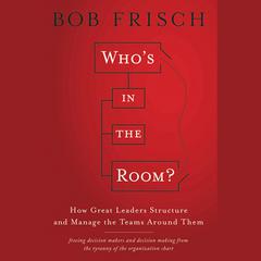 Whos in the Room?: How Great Leaders Structure and Manage the Teams Around Them Audiobook, by Bob Frisch