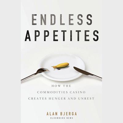 Endless Appetites: How the Commodities Casino Creates Hunger and Unrest Audiobook, by Alan Bjerga