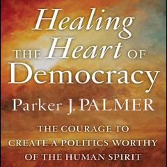 Healing the Heart of Democracy: The Courage to Create a Politics Worthy of the Human Spirit Audiobook, by Parker J. Palmer