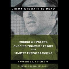 Jimmy Stewart Is Dead: Ending the Worlds Ongoing Financial Plague with Limited Purpose Banking Audiobook, by Laurence J. Kotlikoff