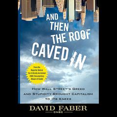 And Then the Roof Caved In: How Wall Street's Greed and Stupidity Brought Capitalism to Its Knees Audiobook, by David Faber