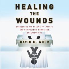 Healing the Wounds: Overcoming the Trauma of Layoffs and Revitalizing Downsized Organizations Audiobook, by David M. Noer