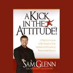 A Kick in the Attitude: An Energizing Approach to Recharge your Team, Work, and Life Audiobook, by Sam Glenn
