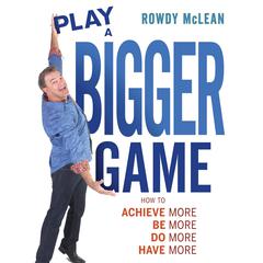 Play A Bigger Game!: Achieve More! Be More! Do More! Have More! Audiobook, by Rowdy McLean