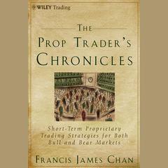 The Prop Traders Chronicles: Short-Term Proprietary Trading Strategies for Both Bull and Bear Markets Audiobook, by Francis J. Chan