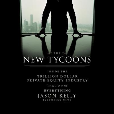 The New Tycoons: Inside the Trillion Dollar Private Equity Industry That Owns Everything Audiobook, by Jason Kelly