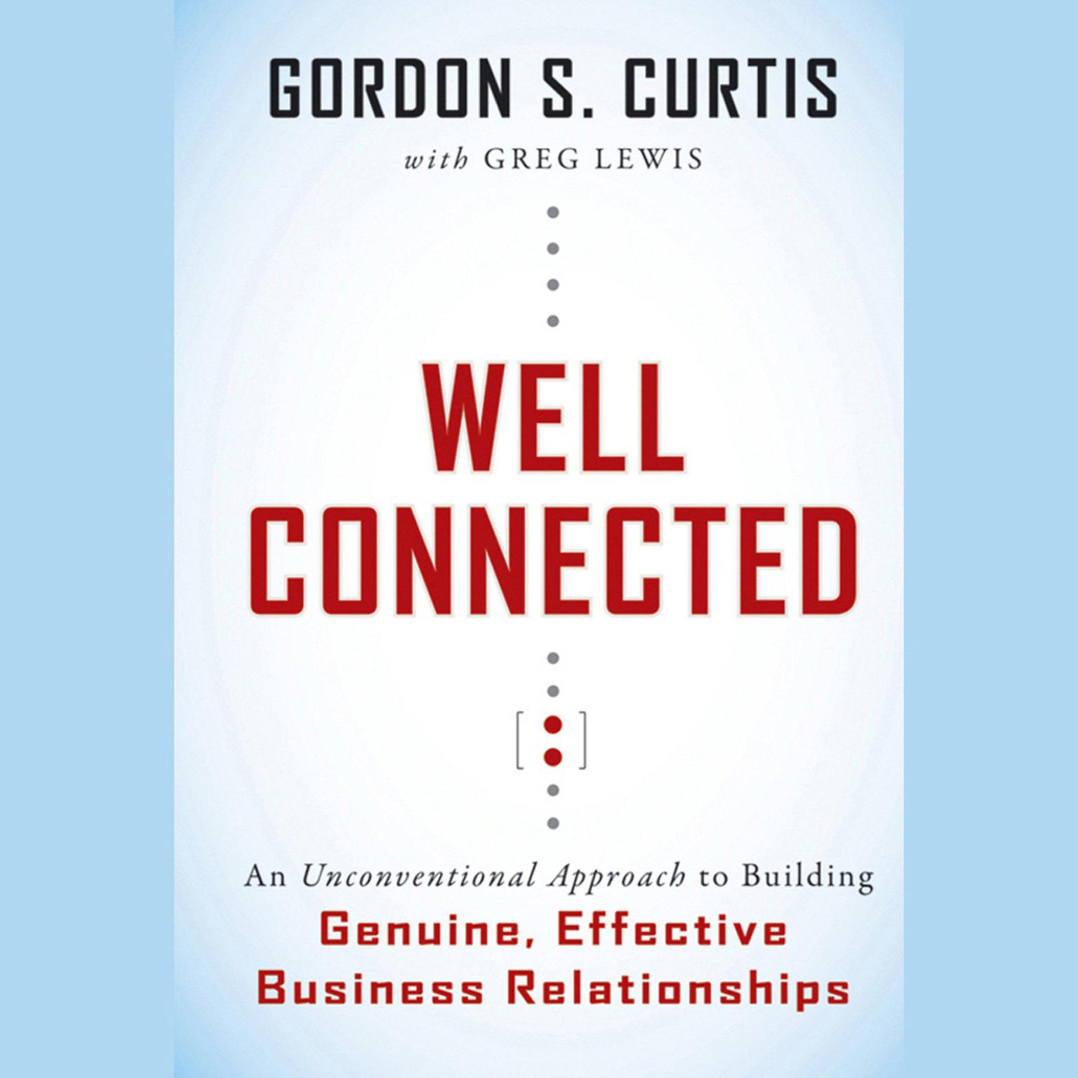 Well Connected: An Unconventional Approach to Building Genuine, Effective Business Relationships Audiobook, by Gordon S. Curtis