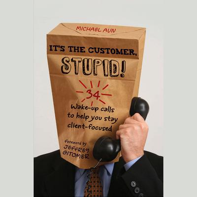 Its the Customer, Stupid!: 34 Wake-up Calls to Help You Stay Client-Focused Audiobook, by Michael A Aun