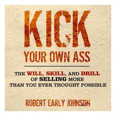 Kick Your Own Ass: The Will, Skill, and Drill of Selling More Than You Ever Thought Possible Audiobook, by Robert Johnson