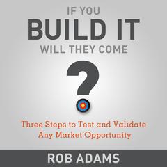 If You Build It Will They Come?: Three Steps to Test and Validate Any Market Opportunity Audiobook, by Rob  Adams