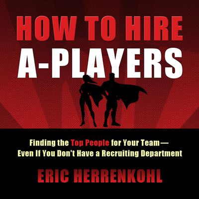 How to Hire A-Players: Finding the Top People for Your Team- Even If You Dont Have a Recruiting Department Audiobook, by Eric Herrenkohl