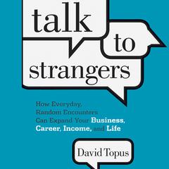 Talk to Strangers: How Everyday, Random Encounters Can Expand Your Business, Career, Income, and Life Audiobook, by David Topus