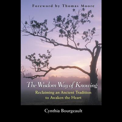 The Wisdom Way of Knowing: Reclaiming An Ancient Tradition to Awaken the Heart Audiobook, by Cynthia Bourgeault
