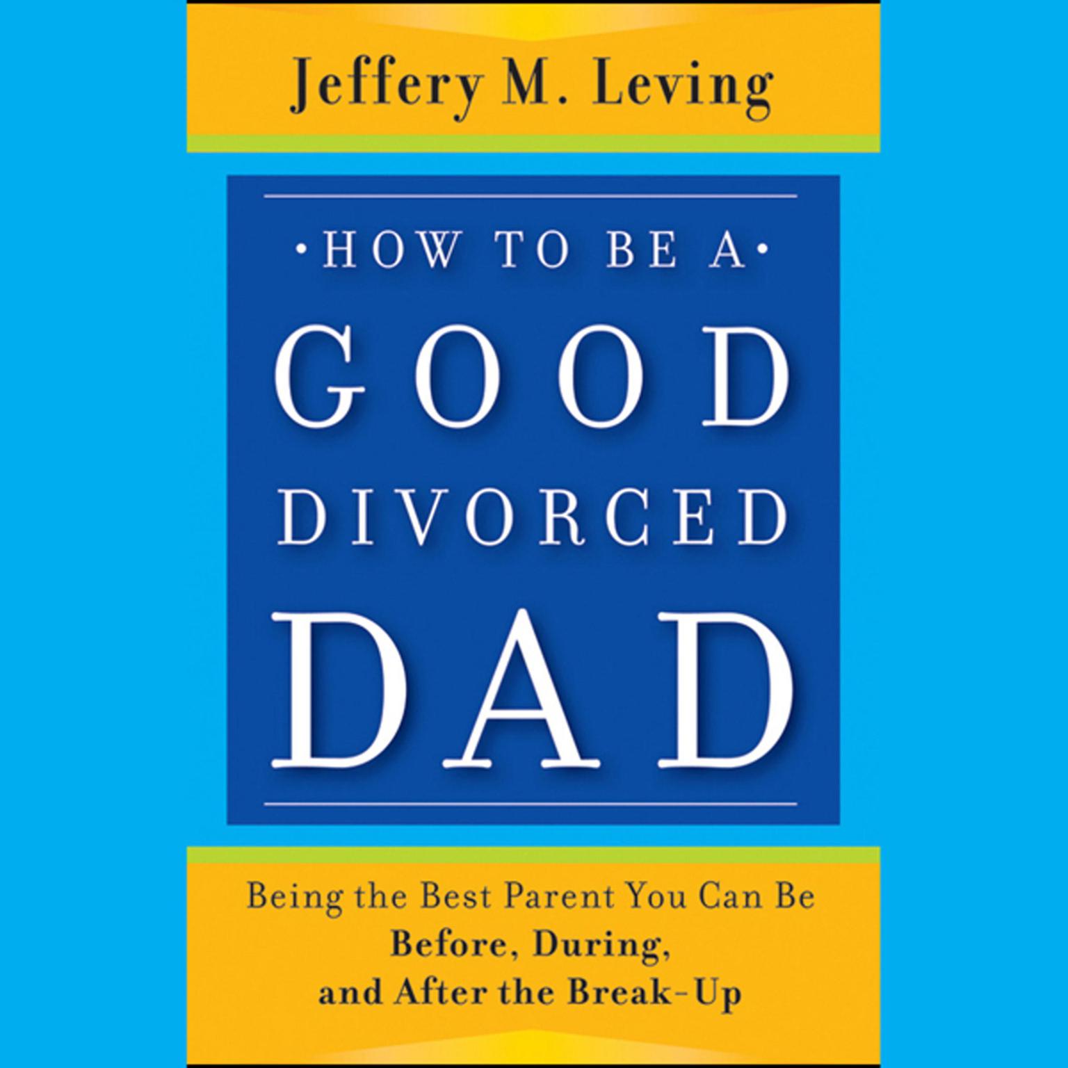 How to be a Good Divorced Dad: Being the Best Parent You Can Be Before, During and After the Break-Up Audiobook, by Jeffery M. Leving