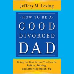 How to be a Good Divorced Dad: Being the Best Parent You Can Be Before, During and After the Break-Up Audiobook, by Jeffery M. Leving