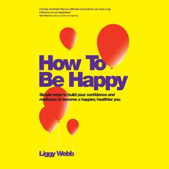 How To Be Happy: How Developing Your Confidence, Resilience, Appreciation and Communication Can Lead to a Happier, Healthier You Audiobook, by Liggy Webb