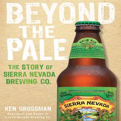 Beyond the Pale: The Story of Sierra Nevada Brewing Co. Audiobook, by Ken Grossman