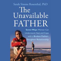 The Unavailable Father: Seven Ways Women Can Understand, Heal, and Cope with a Broken Father-Daughter Relationship Audiobook, by Sarah S. Rosenthal