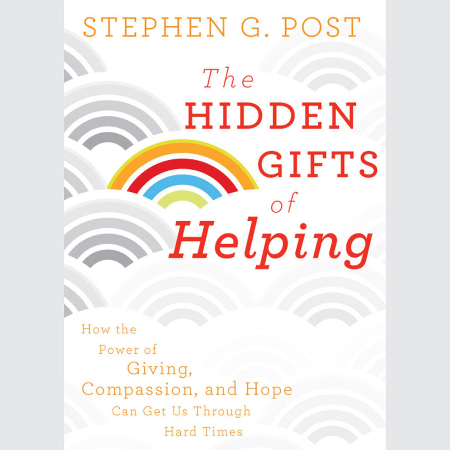 The Hidden Gifts of Helping: How the Power of Giving, Compassion, and Hope Can Get Us Through Hard Times Audiobook, by Stephen G. Post