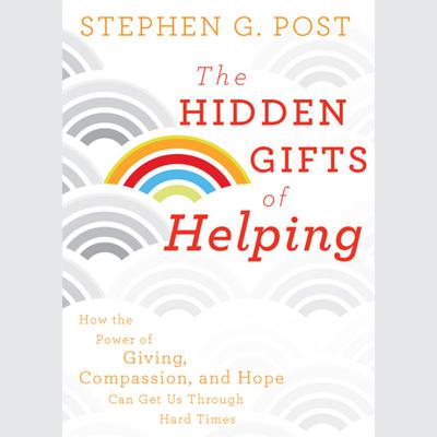 The Hidden Gifts of Helping: How the Power of Giving, Compassion, and Hope Can Get Us Through Hard Times Audiobook, by Stephen G. Post