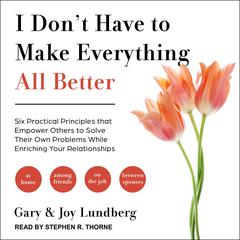I Don't Have to Make Everything All Better: Six Practical Principles that Empower Others to Solve Their Own Problems While Enriching Your Relationships Audiobook, by Gary Lundberg