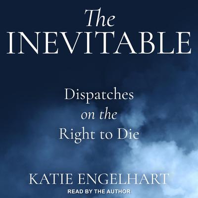 The Inevitable: Dispatches on the Right to Die Audiobook, by Katie Engelhart