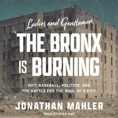 Ladies and Gentlemen, the Bronx Is Burning: 1977, Baseball, Politics, and the Battle for the Soul of a City Audiobook, by Jonathan Mahler